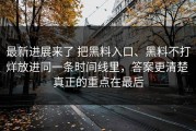 最新进展来了 把黑料入口、黑料不打烊放进同一条时间线里，答案更清楚 真正的重点在最后