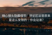 糖心镜头隐藏细节：评论区运营原来是这么安排的｜你会站谁？