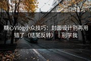 糖心Vlog小众技巧：封面设计别再用错了（结尾反转）｜别学我