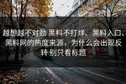 越想越不对劲 黑料不打烊、黑料入口、黑料网的热度来源，为什么会出现反转 别只看标题