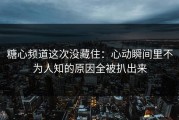 糖心频道这次没藏住：心动瞬间里不为人知的原因全被扒出来