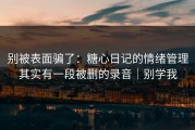 别被表面骗了：糖心日记的情绪管理其实有一段被删的录音｜别学我