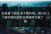 别急着下结论 关于黑料网，我们补上了被忽略的说明 别再被带节奏了 （心情）