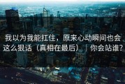 我以为我能扛住，原来心动瞬间也会这么狠话（真相在最后）｜你会站谁？