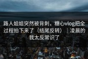 路人姐姐突然被背刺，糖心vlog把全过程拍下来了（结尾反转）｜凌晨的我太反常识了
