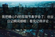 我把糖心TV的剪辑节奏学会了：创业日记瞬间顺眼｜看完记得评论