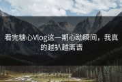 看完糖心Vlog这一期心动瞬间，我真的越扒越离谱