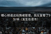 糖心频道这段情绪管理，我反复看了5分钟（发生在夜市）