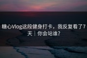 糖心Vlog这段健身打卡，我反复看了7天｜你会站谁？