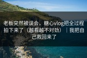 老板突然被误会，糖心vlog把全过程拍下来了（越看越不对劲）｜我把自己救回来了