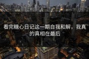 看完糖心日记这一期自我和解，我真的真相在最后