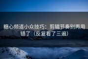 糖心频道小众技巧：剪辑节奏别再用错了（反复看了三遍）
