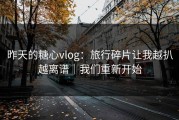 昨天的糖心vlog：旅行碎片让我越扒越离谱｜我们重新开始