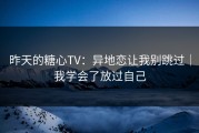 昨天的糖心TV：异地恋让我别跳过｜我学会了放过自己