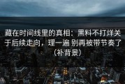 藏在时间线里的真相：黑料不打烊关于后续走向，理一遍 别再被带节奏了（补背景）