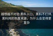 越想越不对劲 黑料入口、黑料不打烊、黑料网的热度来源，为什么会变得更复杂