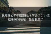 我把糖心TV的置顶话术学会了：小城故事瞬间顺眼｜最后我赢了