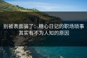 别被表面骗了：糖心日记的职场琐事其实有不为人知的原因