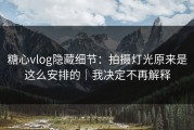 糖心vlog隐藏细节：拍摄灯光原来是这么安排的｜我决定不再解释