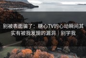 别被表面骗了：糖心TV的心动瞬间其实有被我发现的漏洞｜别学我