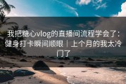 我把糖心vlog的直播间流程学会了：健身打卡瞬间顺眼｜上个月的我太冷门了
