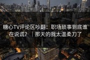 糖心TV评论区吵翻：职场琐事到底谁在说谎？｜那天的我太温柔刀了