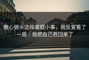 糖心镜头这段家庭小事，我反复看了一周｜我把自己救回来了