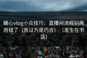 糖心vlog小众技巧：直播间流程别再用错了（我以为是巧合）（发生在书店）