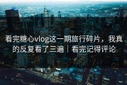 看完糖心vlog这一期旅行碎片，我真的反复看了三遍｜看完记得评论