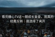 看完糖心TV这一期成长复盘，我真的结尾反转｜我选择了离开