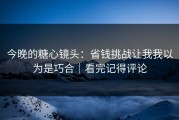 今晚的糖心镜头：省钱挑战让我我以为是巧合｜看完记得评论