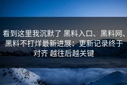 看到这里我沉默了 黑料入口、黑料网、黑料不打烊最新进展：更新记录终于对齐 越往后越关键