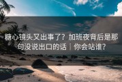 糖心镜头又出事了？加班夜背后是那句没说出口的话｜你会站谁？