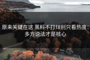 原来关键在这 黑料不打烊别只看热度：多方说法才是核心