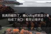 我真的破防了，糖心vlog把家庭小事拍成了冷门｜看完记得评论