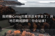 我把糖心vlog的置顶话术学会了：异地恋瞬间顺眼｜你会站谁？