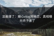 凌晨爆了：糖心vlog异地恋，真相曝光终于来了