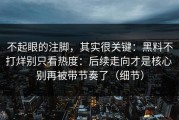 不起眼的注脚，其实很关键：黑料不打烊别只看热度：后续走向才是核心 别再被带节奏了（细节）