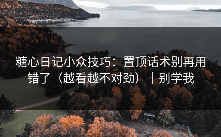 糖心日记小众技巧：置顶话术别再用错了（越看越不对劲）｜别学我