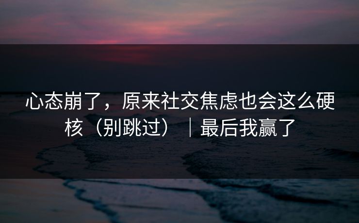 心态崩了，原来社交焦虑也会这么硬核（别跳过）｜最后我赢了