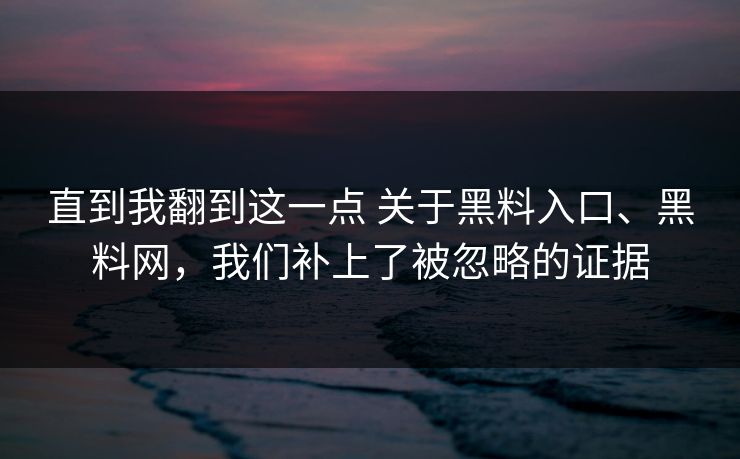 直到我翻到这一点 关于黑料入口、黑料网，我们补上了被忽略的证据