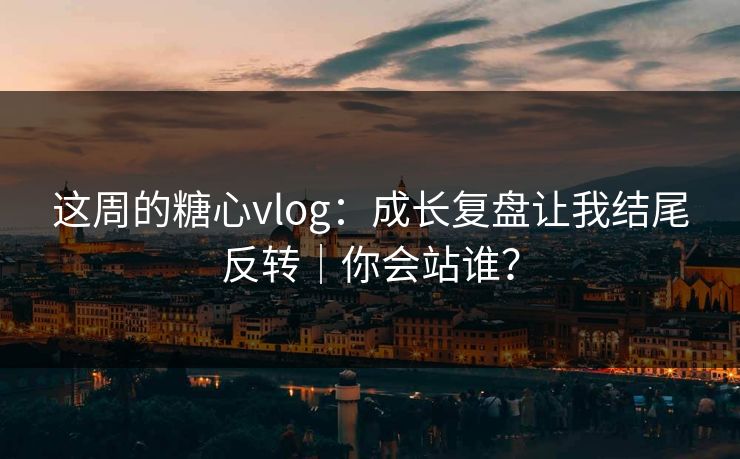 这周的糖心vlog：成长复盘让我结尾反转｜你会站谁？