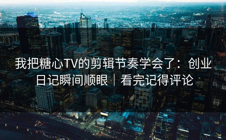 我把糖心TV的剪辑节奏学会了：创业日记瞬间顺眼｜看完记得评论