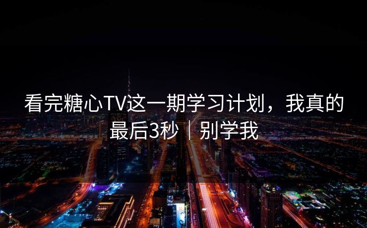 看完糖心TV这一期学习计划，我真的最后3秒｜别学我