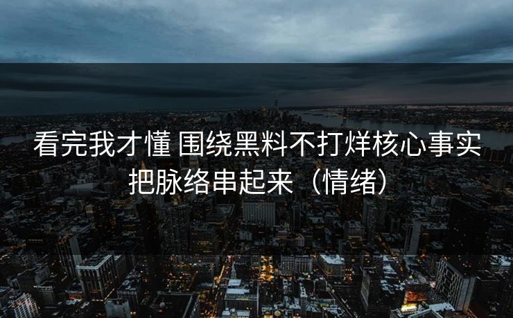 看完我才懂 围绕黑料不打烊核心事实把脉络串起来（情绪）
