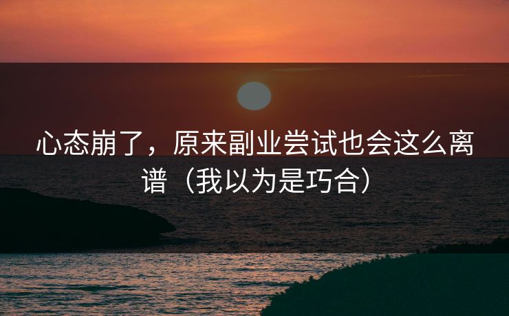 心态崩了，原来副业尝试也会这么离谱（我以为是巧合）
