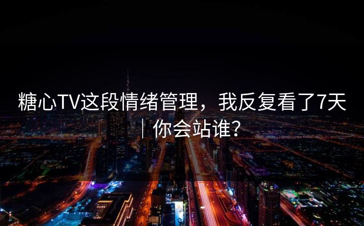 糖心TV这段情绪管理，我反复看了7天｜你会站谁？