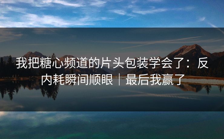 我把糖心频道的片头包装学会了：反内耗瞬间顺眼｜最后我赢了