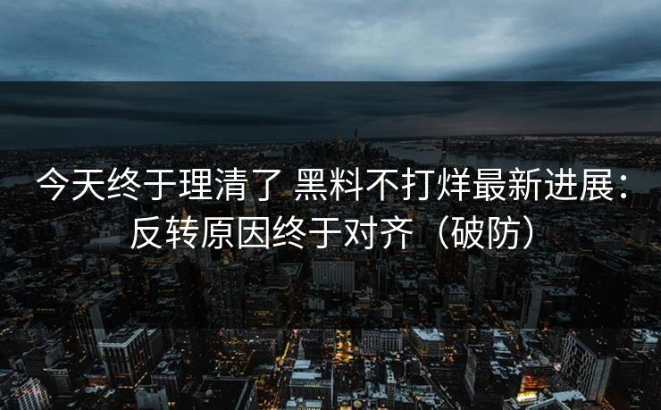 今天终于理清了 黑料不打烊最新进展：反转原因终于对齐（破防）