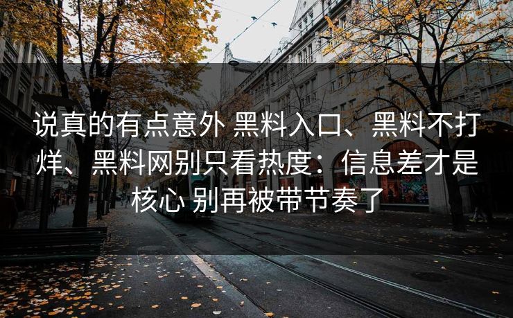 说真的有点意外 黑料入口、黑料不打烊、黑料网别只看热度：信息差才是核心 别再被带节奏了